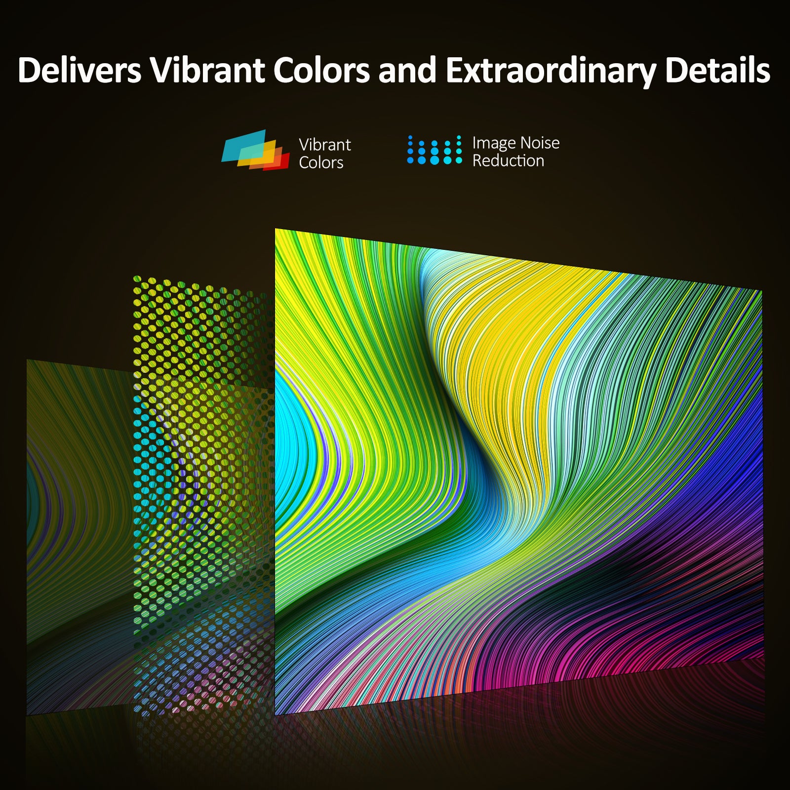 Vibrant colors and high-quality detail display, with image noise reduction.