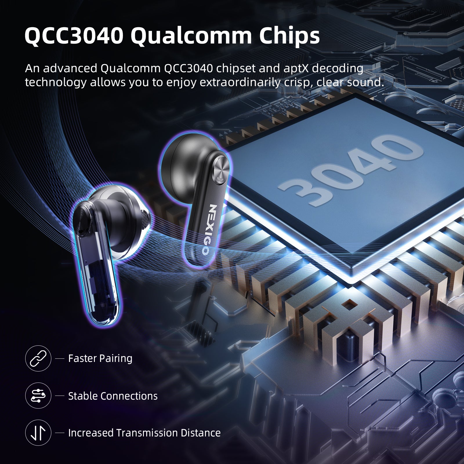 Enjoy crystal-clear sound with an advanced Qualcomm QCC3040 chipset and apt decoding. 